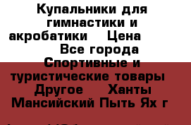 Купальники для гимнастики и акробатики  › Цена ­ 1 500 - Все города Спортивные и туристические товары » Другое   . Ханты-Мансийский,Пыть-Ях г.